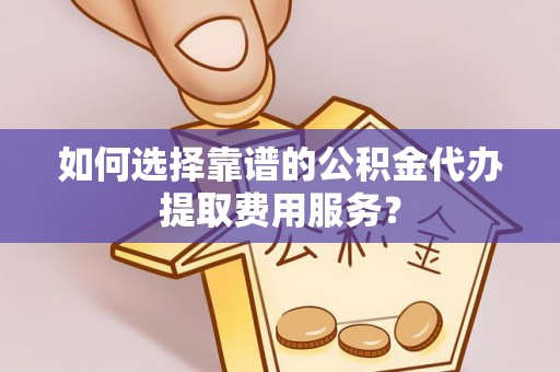 在线如何选择靠谱的公积金代办提取费用服务？