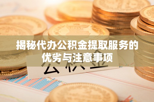 在线揭秘代办公积金提取服务的优劣与注意事项