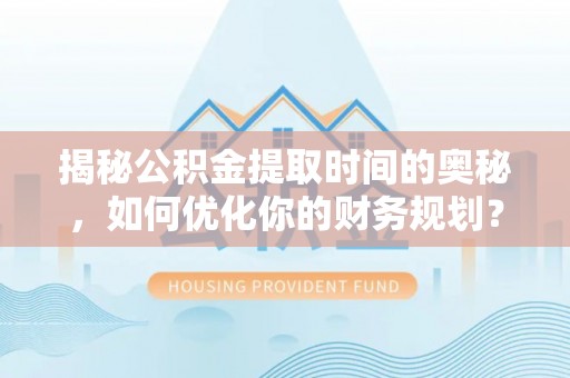 在线揭秘公积金提取时间的奥秘，如何优化你的财务规划？