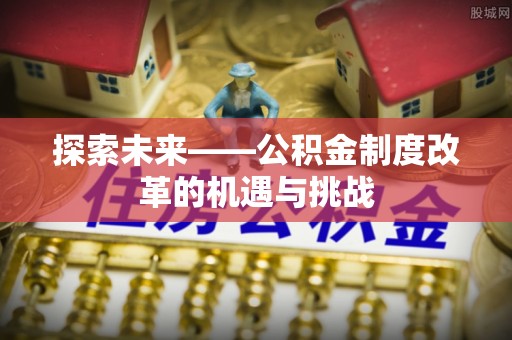 在线探索未来——公积金制度改革的机遇与挑战