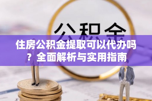 在线住房公积金提取可以代办吗？全面解析与实用指南
