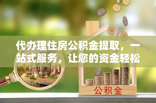 在线代办理住房公积金提取，一站式服务，让您的资金轻松到账