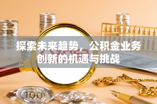 在线探索未来趋势，公积金业务创新的机遇与挑战