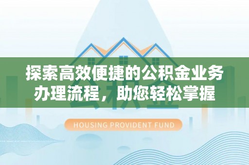 在线探索高效便捷的公积金业务办理流程，助您轻松掌握