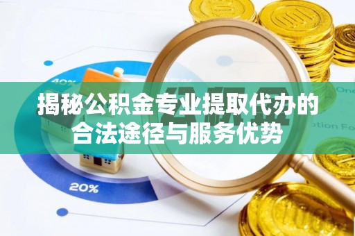 在线揭秘公积金专业提取代办的合法途径与服务优势