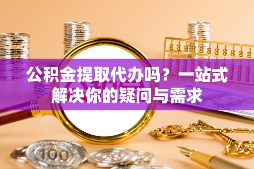 在线公积金提取代办吗？一站式解决你的疑问与需求
