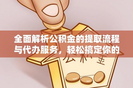在线全面解析公积金的提取流程与代办服务，轻松搞定你的公积金咨询代办提取