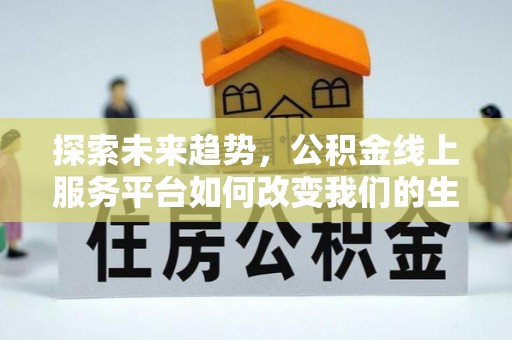 在线探索未来趋势，公积金线上服务平台如何改变我们的生活