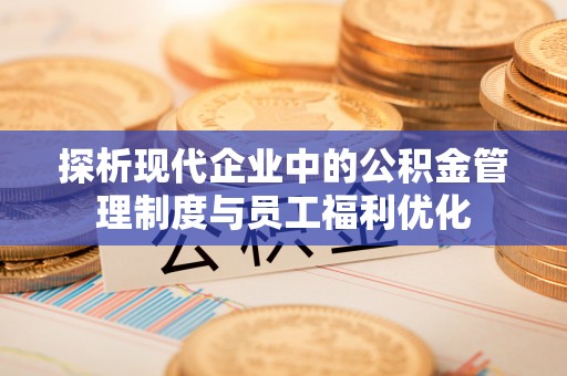 在线探析现代企业中的公积金管理制度与员工福利优化