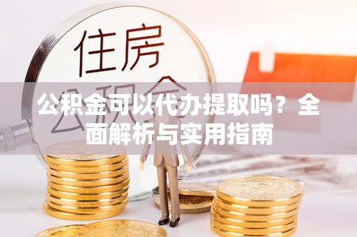 在线公积金可以代办提取吗？全面解析与实用指南