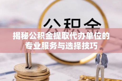 在线揭秘公积金提取代办单位的专业服务与选择技巧