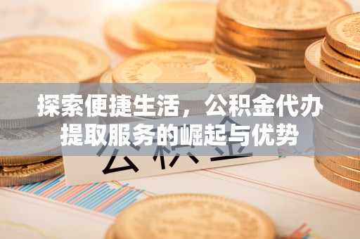 在线探索便捷生活，公积金代办提取服务的崛起与优势