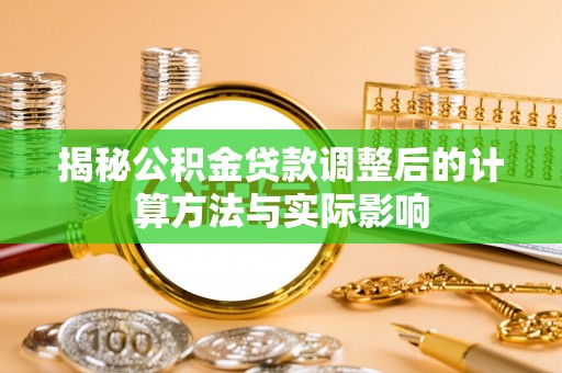 在线揭秘公积金贷款调整后的计算方法与实际影响