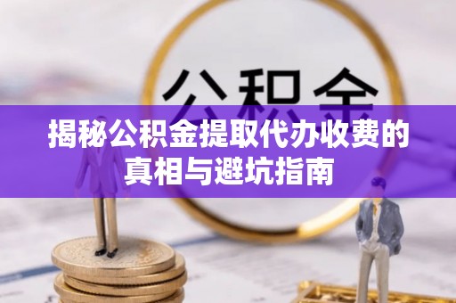 在线揭秘公积金提取代办收费的真相与避坑指南