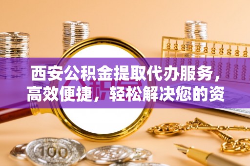 在线西安公积金提取代办服务，高效便捷，轻松解决您的资金需求