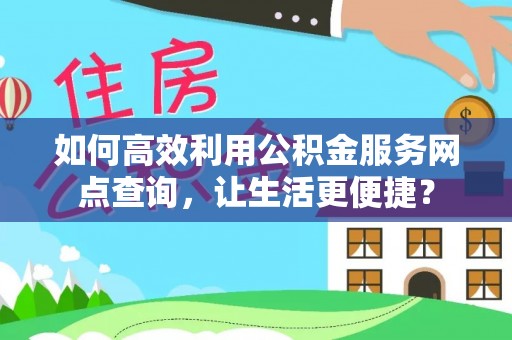 在线如何高效利用公积金服务网点查询，让生活更便捷？