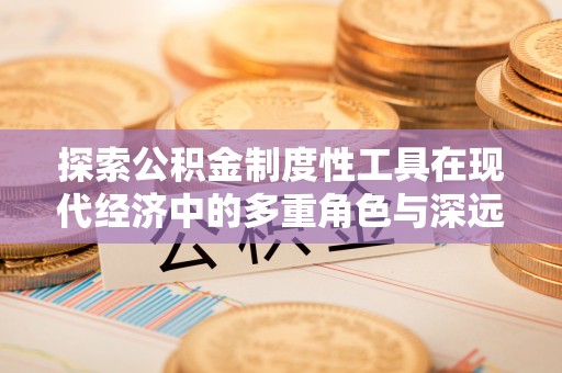 在线探索公积金制度性工具在现代经济中的多重角色与深远影响