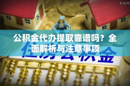在线公积金代办提取靠谱吗？全面解析与注意事项