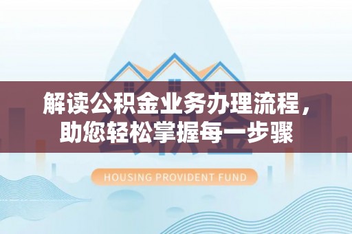 在线解读公积金业务办理流程，助您轻松掌握每一步骤