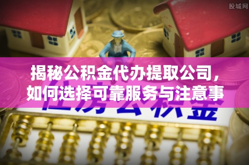 在线揭秘公积金代办提取公司，如何选择可靠服务与注意事项