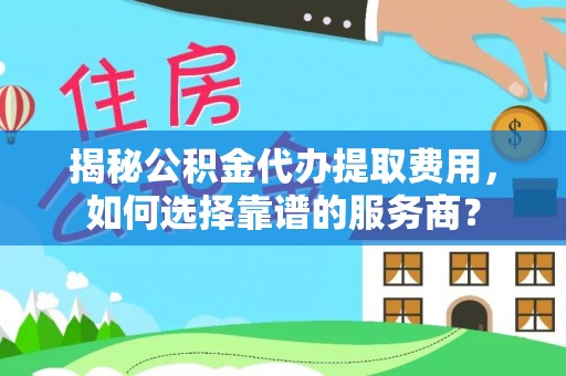 在线揭秘公积金代办提取费用，如何选择靠谱的服务商？