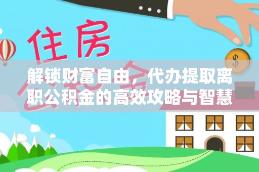 在线解锁财富自由，代办提取离职公积金的高效攻略与智慧选择