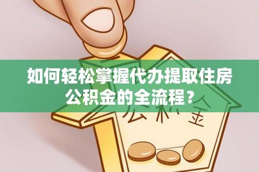 在线如何轻松掌握代办提取住房公积金的全流程？