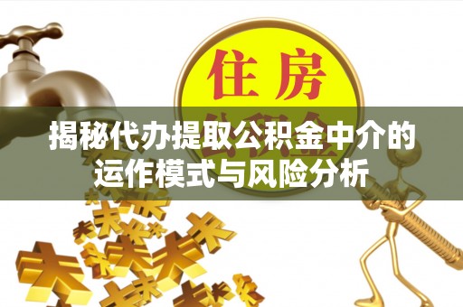 在线揭秘代办提取公积金中介的运作模式与风险分析