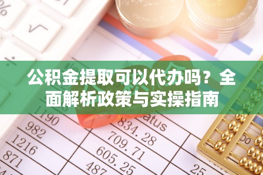 在线公积金提取可以代办吗？全面解析政策与实操指南