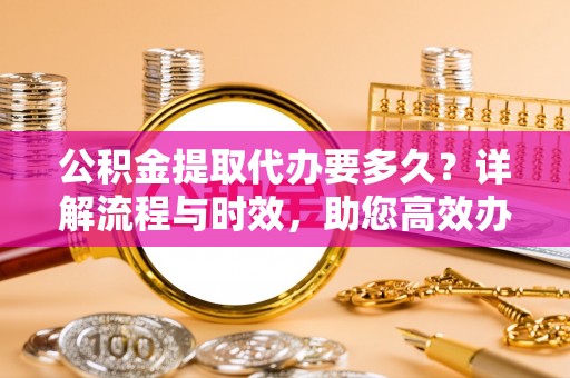 在线公积金提取代办要多久？详解流程与时效，助您高效办理
