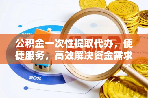 在线公积金一次性提取代办，便捷服务，高效解决资金需求