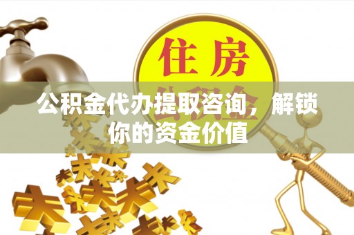 在线公积金代办提取咨询，解锁你的资金价值