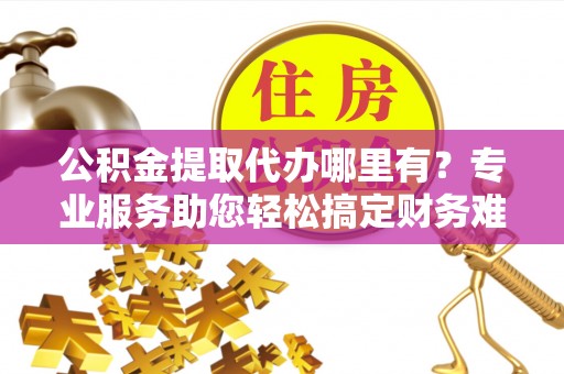 在线公积金提取代办哪里有？专业服务助您轻松搞定财务难题