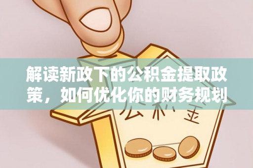 在线解读新政下的公积金提取政策，如何优化你的财务规划