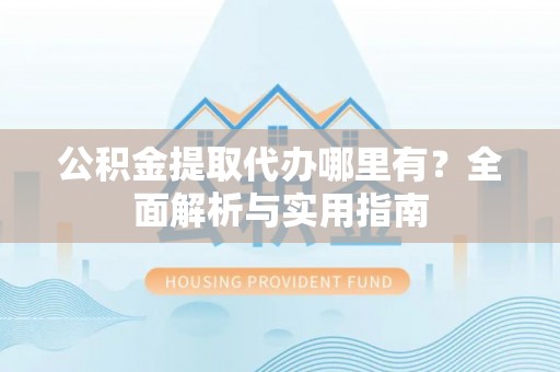 在线公积金提取代办哪里有？全面解析与实用指南