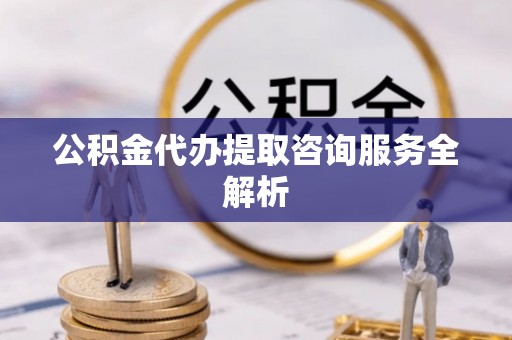 在线公积金代办提取咨询服务全解析