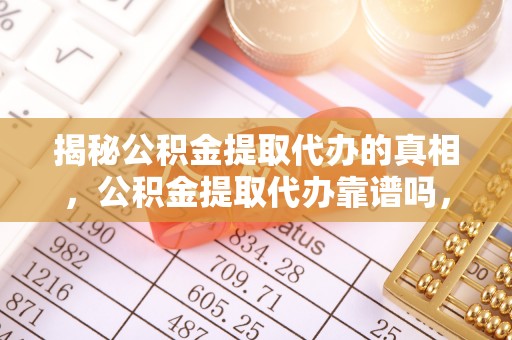 在线揭秘公积金提取代办的真相，公积金提取代办靠谱吗，如何选择专业服务？