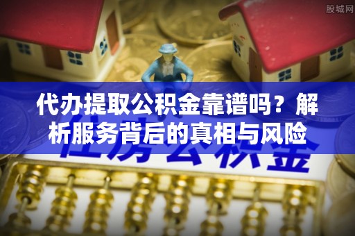 在线代办提取公积金靠谱吗？解析服务背后的真相与风险