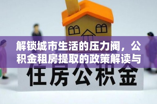在线解锁城市生活的压力阀，公积金租房提取的政策解读与实践指南