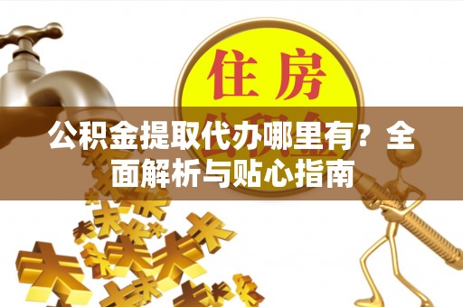 在线公积金提取代办哪里有？全面解析与贴心指南