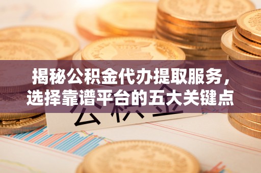在线揭秘公积金代办提取服务，选择靠谱平台的五大关键点