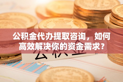 在线公积金代办提取咨询，如何高效解决你的资金需求？