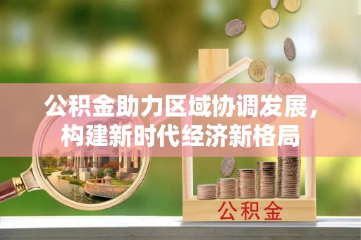 在线公积金助力区域协调发展，构建新时代经济新格局