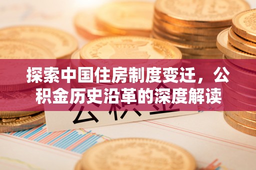 在线探索中国住房制度变迁，公积金历史沿革的深度解读