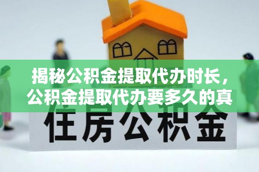 在线揭秘公积金提取代办时长，公积金提取代办要多久的真相与攻略