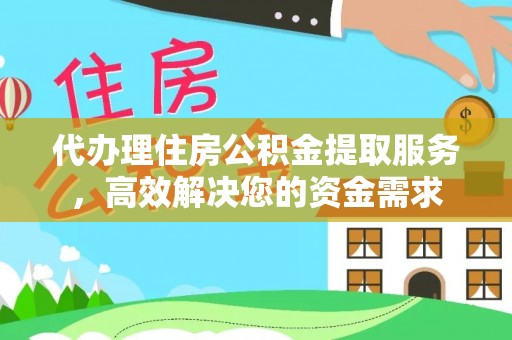 在线代办理住房公积金提取服务，高效解决您的资金需求