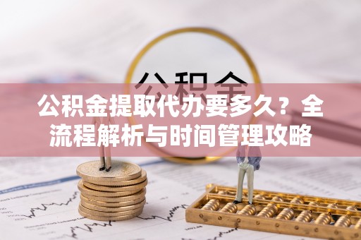 在线公积金提取代办要多久？全流程解析与时间管理攻略