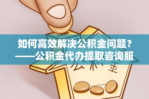 在线如何高效解决公积金问题？——公积金代办提取咨询服务指南
