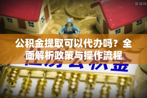 在线公积金提取可以代办吗？全面解析政策与操作流程
