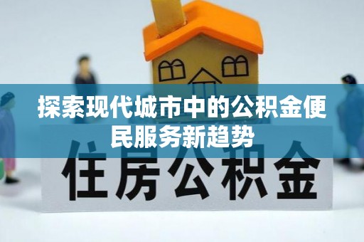 在线探索现代城市中的公积金便民服务新趋势